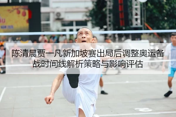 陈清晨贾一凡新加坡赛出局后调整奥运备战时间线解析策略与影响评估