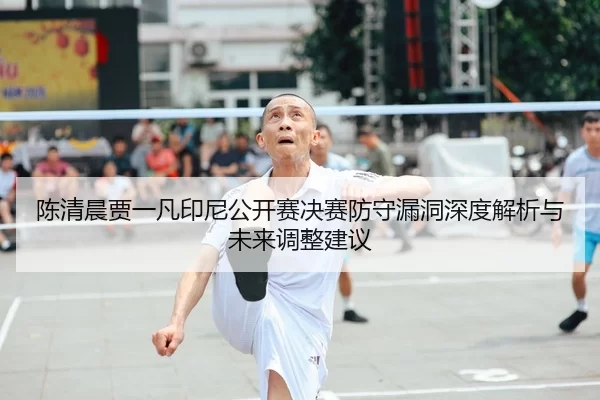 陈清晨贾一凡印尼公开赛决赛防守漏洞深度解析与未来调整建议