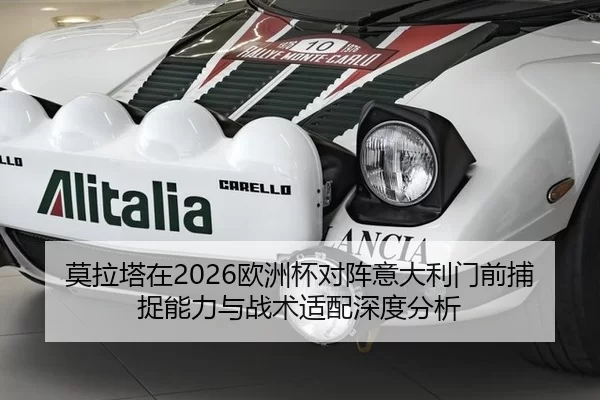 莫拉塔在2026欧洲杯对阵意大利门前捕捉能力与战术适配深度分析
