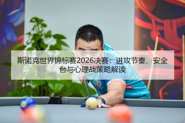 斯诺克世界锦标赛2026决赛：进攻节奏、安全台与心理战策略解读