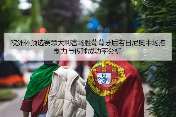 欧洲杯预选赛意大利客场胜葡萄牙后若日尼奥中场控制力与传球成功率分析