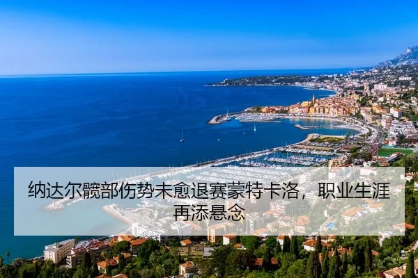 纳达尔髋部伤势未愈退赛蒙特卡洛，职业生涯再添悬念