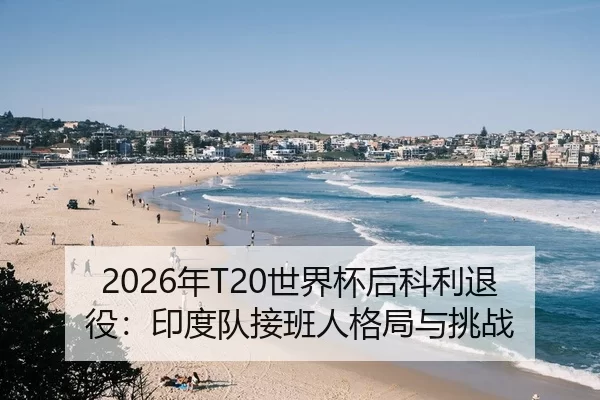 2026年T20世界杯后科利退役：印度队接班人格局与挑战